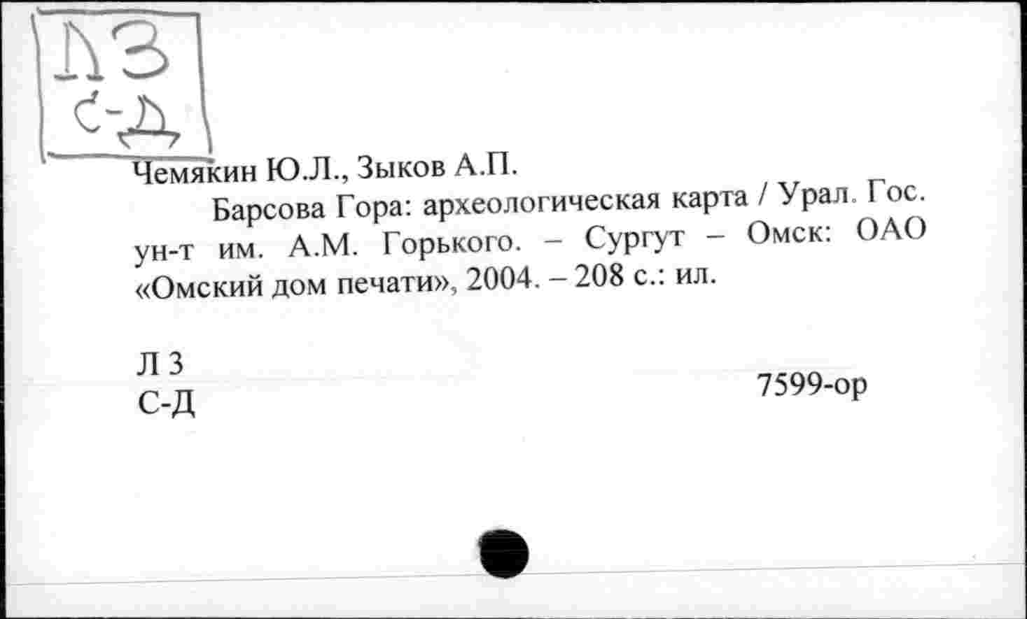 ﻿Чемякин Ю.Л., Зыков А.П.
Барсова Гора: археологическая карта / Урал ос. ун-т им. А.М. Горького. - Сургут - Омск: ОАО «Омский дом печати», 2004. - 208 с.: ил.
ЛЗ
С-Д
7599-ор